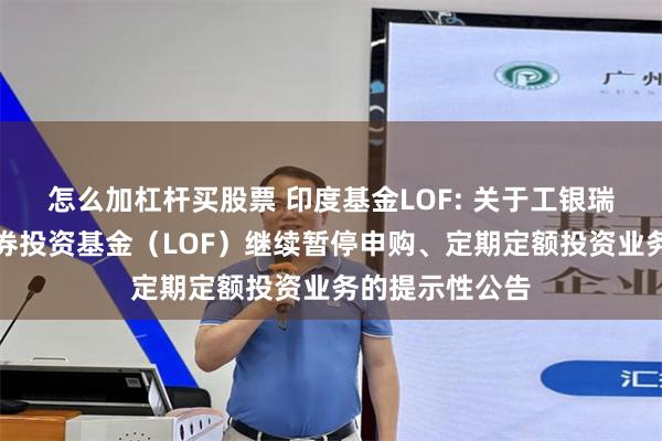 怎么加杠杆买股票 印度基金LOF: 关于工银瑞信印度市场证券投资基金（LOF）继续暂停申购、定期定额投资业务的提示性公告