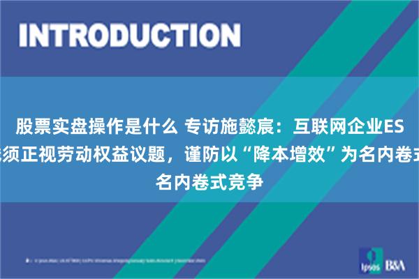 股票实盘操作是什么 专访施懿宸：互联网企业ESG实践须正视劳动权益议题，谨防以“降本增效”为名内卷式竞争