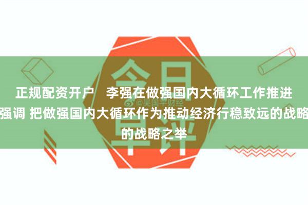 正规配资开户   李强在做强国内大循环工作推进会上强调 把做强国内大循环作为推动经济行稳致远的战略之举