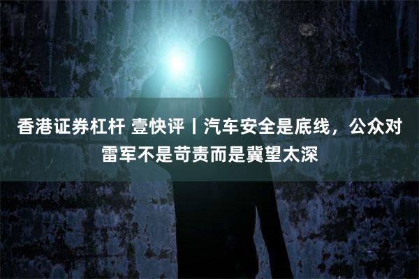 香港证券杠杆 壹快评丨汽车安全是底线，公众对雷军不是苛责而是冀望太深