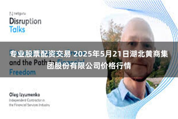 专业股票配资交易 2025年5月21日湖北黄商集团股份有限公司价格行情