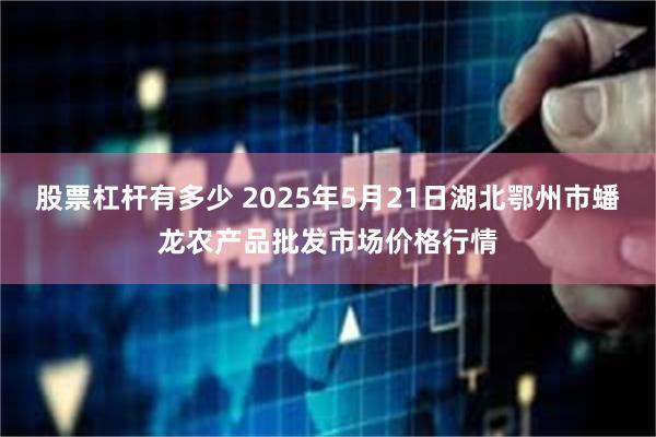 股票杠杆有多少 2025年5月21日湖北鄂州市蟠龙农产品批发市场价格行情