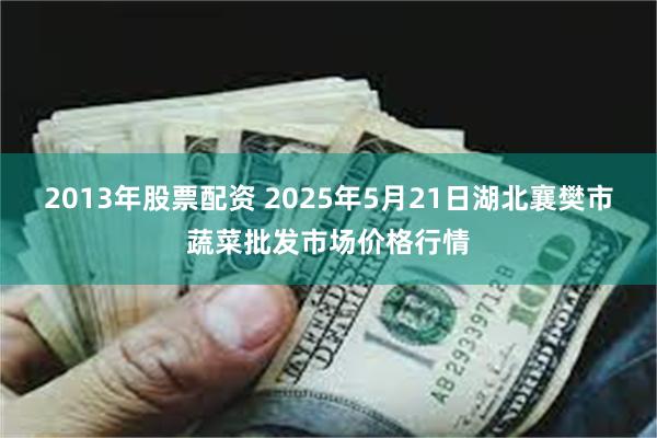 2013年股票配资 2025年5月21日湖北襄樊市蔬菜批发市场价格行情