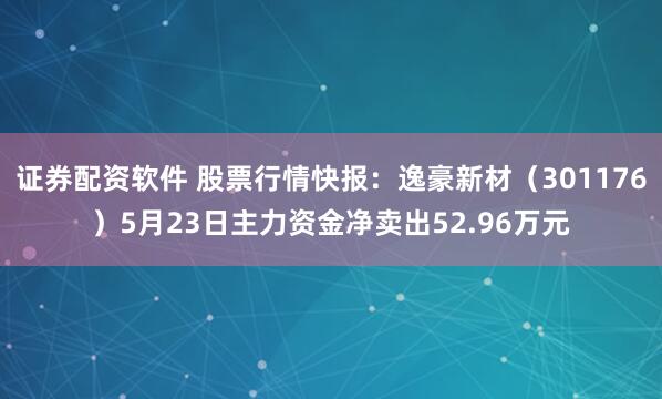 证券配资软件 股票行情快报：逸豪新材（301176）5月23日主力资金净卖出52.96万元