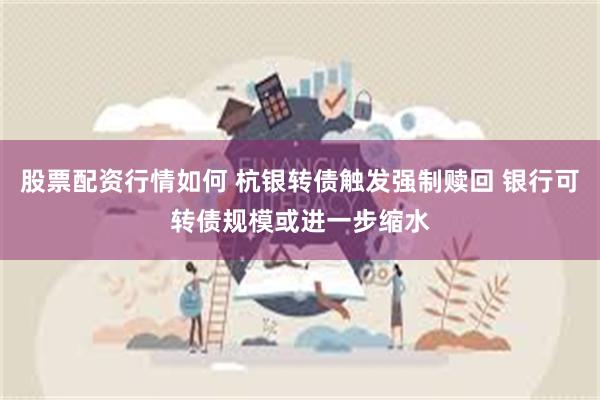 股票配资行情如何 杭银转债触发强制赎回 银行可转债规模或进一步缩水