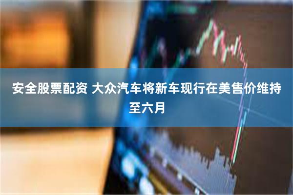 安全股票配资 大众汽车将新车现行在美售价维持至六月