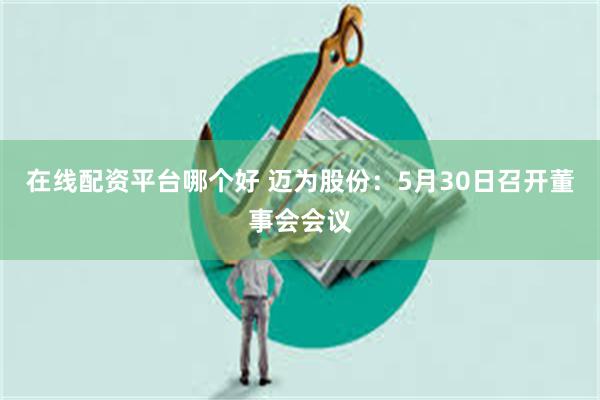 在线配资平台哪个好 迈为股份：5月30日召开董事会会议