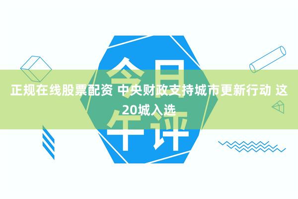 正规在线股票配资 中央财政支持城市更新行动 这20城入选