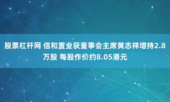 股票杠杆网 信和置业获董事会主席黄志祥增持2.8万股 每股作价约8.05港元