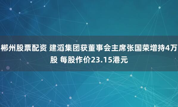 郴州股票配资 建滔集团获董事会主席张国荣增持4万股 每股作价23.15港元