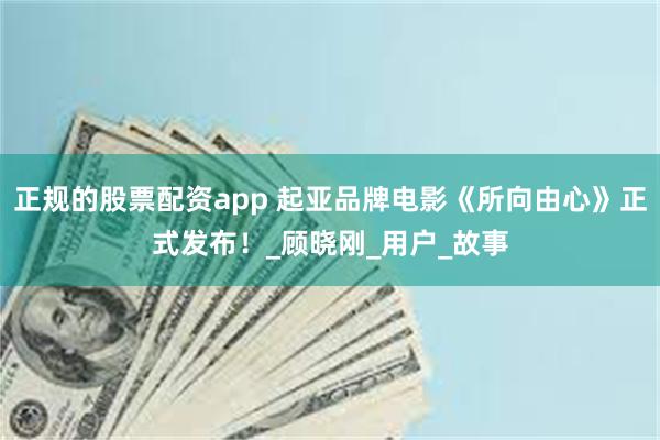 正规的股票配资app 起亚品牌电影《所向由心》正式发布！_顾晓刚_用户_故事