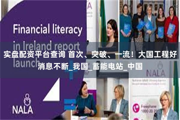 实盘配资平台查询 首次、突破、一流！大国工程好消息不断_我国_蓄能电站_中国