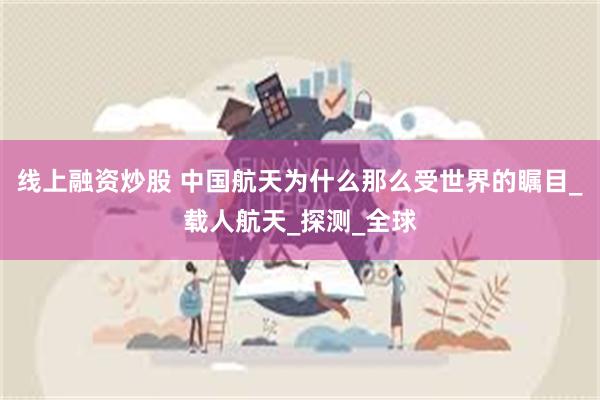 线上融资炒股 中国航天为什么那么受世界的瞩目_载人航天_探测_全球
