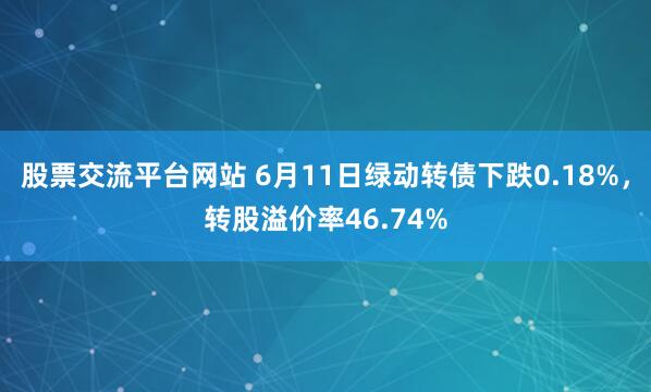 股票交流平台网站 6月11日绿动转债下跌0.18%，转股溢价率46.74%