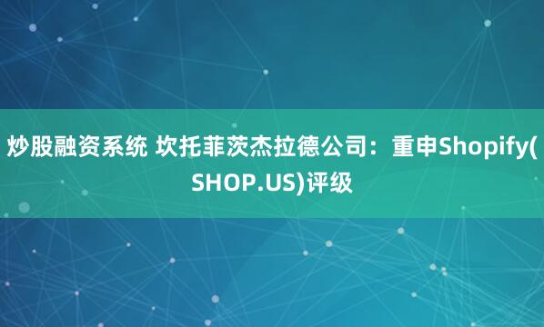 炒股融资系统 坎托菲茨杰拉德公司：重申Shopify(SHOP.US)评级