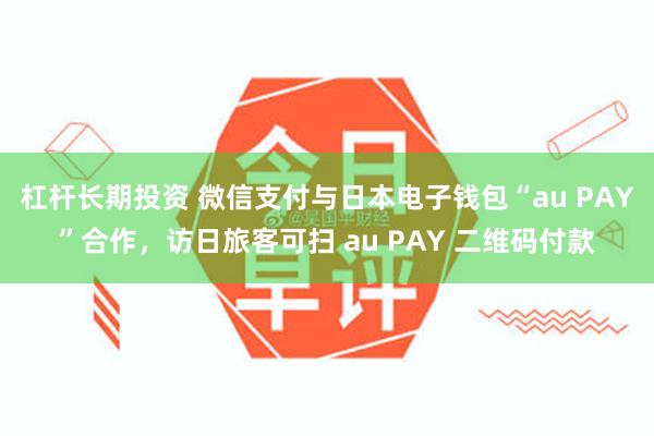 杠杆长期投资 微信支付与日本电子钱包“au PAY”合作，访日旅客可扫 au PAY 二维码付款