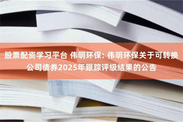 股票配资学习平台 伟明环保: 伟明环保关于可转换公司债券2025年跟踪评级结果的公告