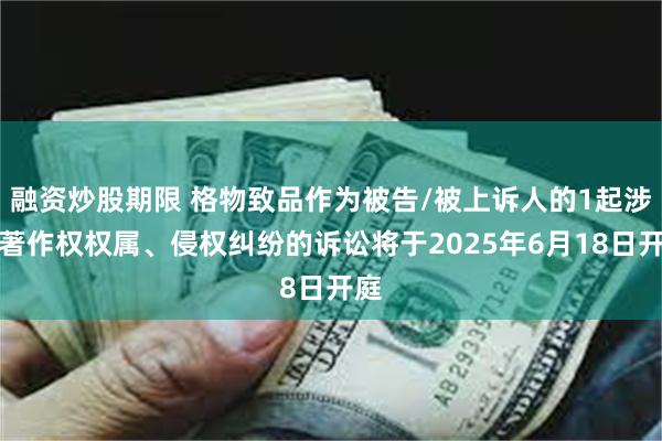 融资炒股期限 格物致品作为被告/被上诉人的1起涉及著作权权属、侵权纠纷的诉讼将于2025年6月18日开庭