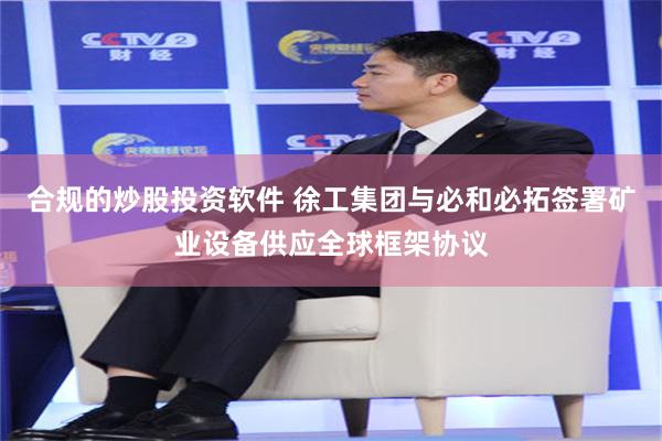 合规的炒股投资软件 徐工集团与必和必拓签署矿业设备供应全球框架协议