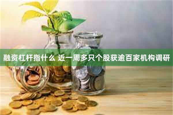 融资杠杆指什么 近一周多只个股获逾百家机构调研