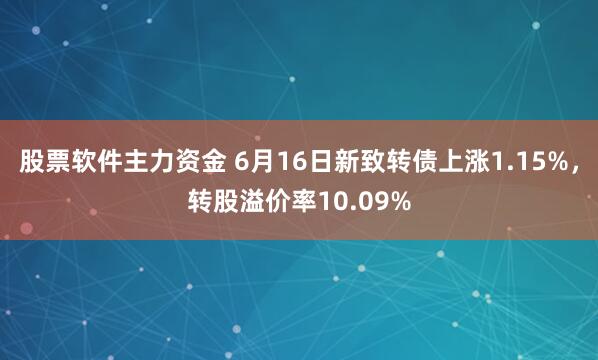 股票软件主力资金 6月16日新致转债上涨1.15%，转股溢价率10.09%
