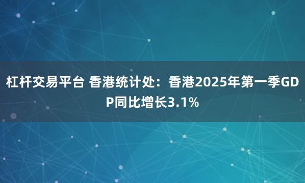 杠杆交易平台 香港统计处：香港2025年第一季GDP同比增长3.1%