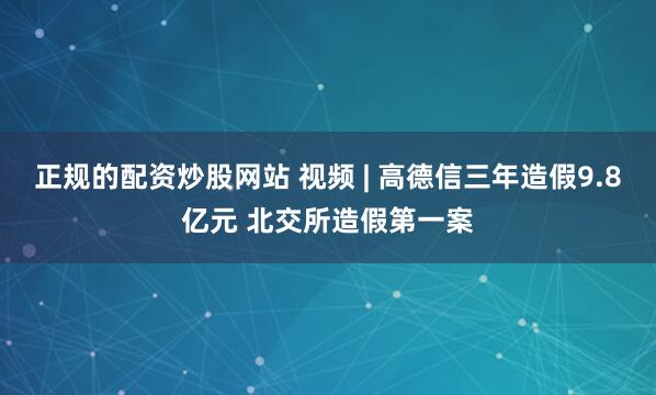 正规的配资炒股网站 视频 | 高德信三年造假9.8亿元 北交所造假第一案