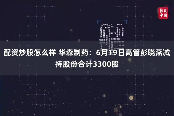 配资炒股怎么样 华森制药：6月19日高管彭晓燕减持股份合计3300股