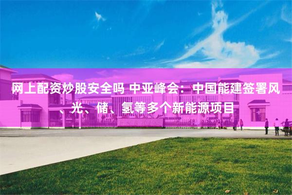 网上配资炒股安全吗 中亚峰会：中国能建签署风、光、储、氢等多个新能源项目