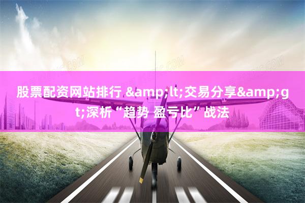 股票配资网站排行 &lt;交易分享&gt;深析“趋势 盈亏比”战法