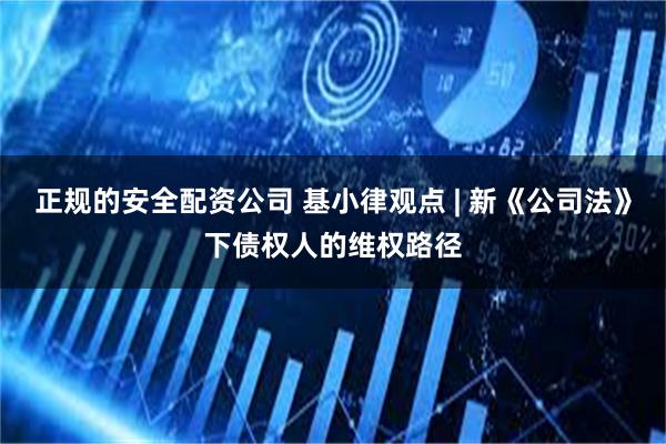 正规的安全配资公司 基小律观点 | 新《公司法》下债权人的维权路径