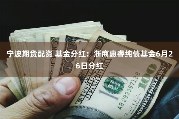 宁波期货配资 基金分红：浙商惠睿纯债基金6月26日分红