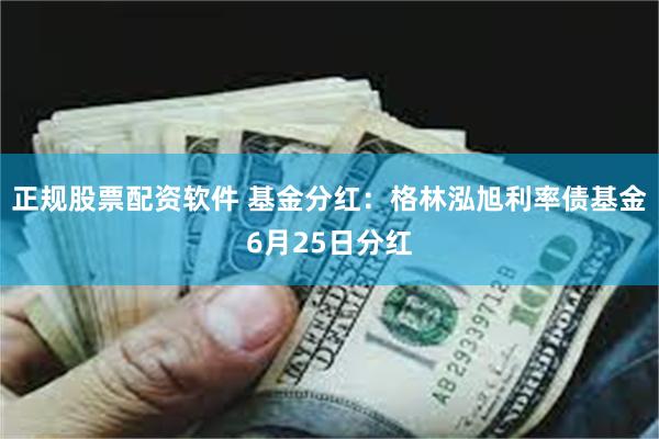 正规股票配资软件 基金分红：格林泓旭利率债基金6月25日分红