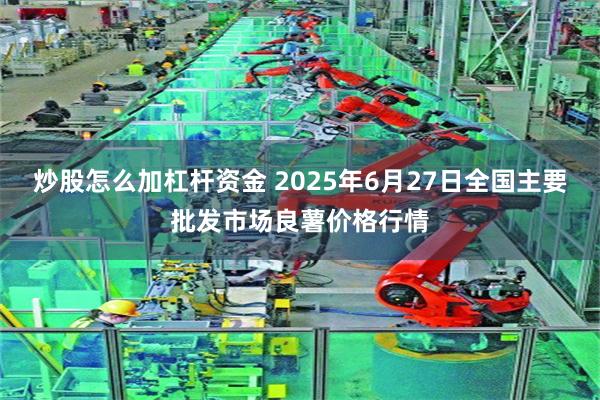 炒股怎么加杠杆资金 2025年6月27日全国主要批发市场良薯价格行情