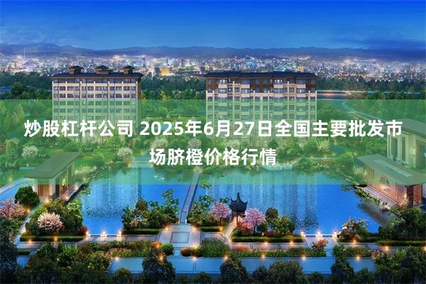 炒股杠杆公司 2025年6月27日全国主要批发市场脐橙价格行情