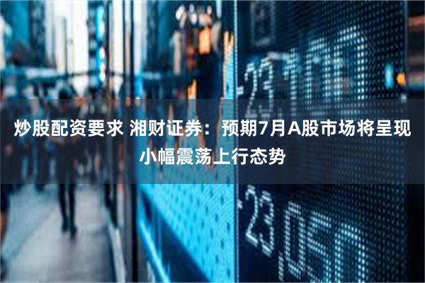 炒股配资要求 湘财证券：预期7月A股市场将呈现小幅震荡上行态势