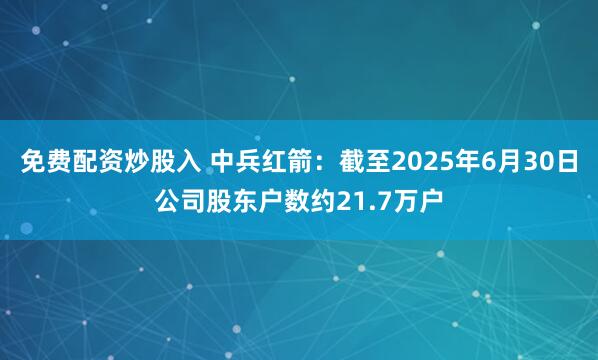 免费配资炒股入 中兵红箭：截至2025年6月30日公司股东户数约21.7万户