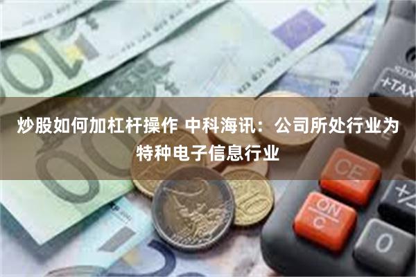 炒股如何加杠杆操作 中科海讯：公司所处行业为特种电子信息行业