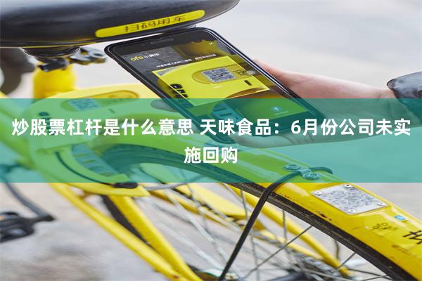 炒股票杠杆是什么意思 天味食品：6月份公司未实施回购