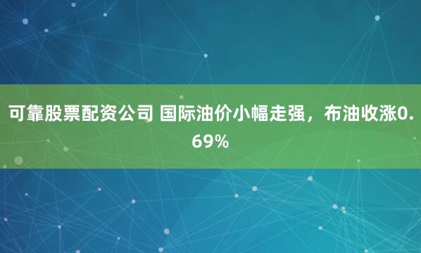 可靠股票配资公司 国际油价小幅走强，布油收涨0.69%