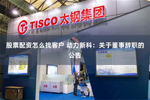 股票配资怎么找客户 动力新科：关于董事辞职的公告