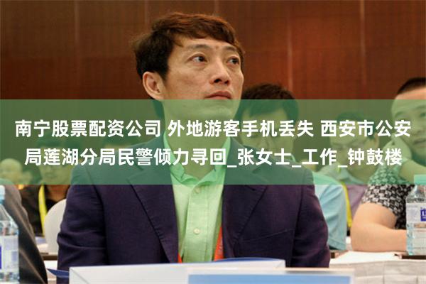 南宁股票配资公司 外地游客手机丢失 西安市公安局莲湖分局民警倾力寻回_张女士_工作_钟鼓楼