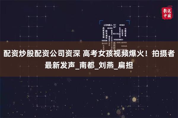 配资炒股配资公司资深 高考女孩视频爆火！拍摄者最新发声_南都_刘燕_扁担