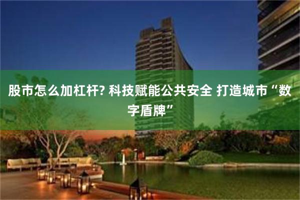 股市怎么加杠杆? 科技赋能公共安全 打造城市“数字盾牌”