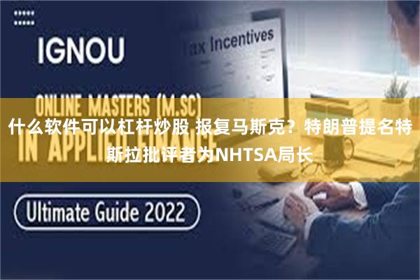 什么软件可以杠杆炒股 报复马斯克？特朗普提名特斯拉批评者为NHTSA局长