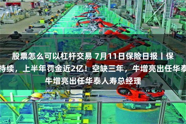 股票怎么可以杠杆交易 7月11日保险日报丨保险业严监管持续，上半年罚金近2亿！空缺三年，牛增亮出任华泰人寿总经理