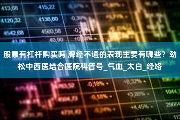 股票有杠杆购买吗 脾经不通的表现主要有哪些？劲松中西医结合医院科普号_气血_太白_经络