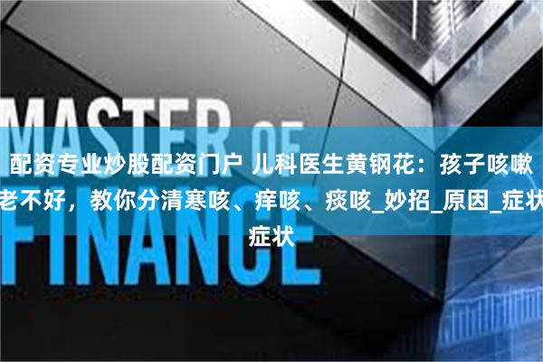 配资专业炒股配资门户 儿科医生黄钢花：孩子咳嗽老不好，教你分清寒咳、痒咳、痰咳_妙招_原因_症状