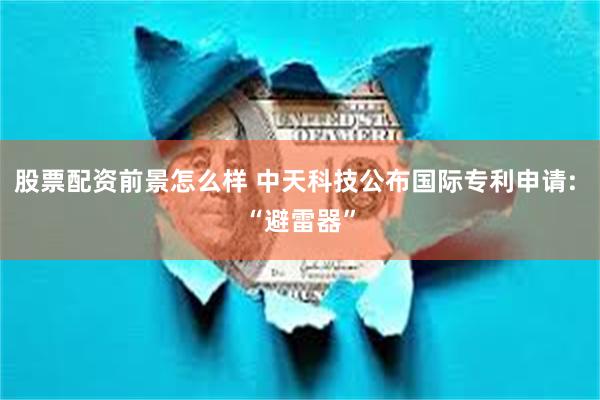 股票配资前景怎么样 中天科技公布国际专利申请: “避雷器”