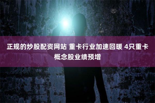 正规的炒股配资网站 重卡行业加速回暖 4只重卡概念股业绩预增
